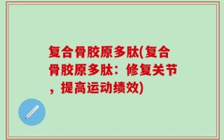 复合骨胶原多肽(复合骨胶原多肽：修复关节，提高运动绩效)