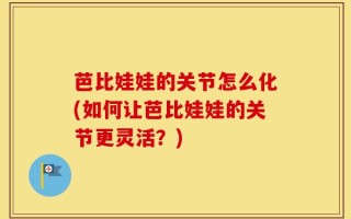 芭比娃娃的关节怎么化(如何让芭比娃娃的关节更灵活？)