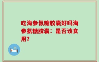 吃海参氨糖胶囊好吗海参氨糖胶囊：是否该食用？