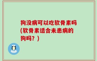 狗没病可以吃软骨素吗(软骨素适合未患病的狗吗？)