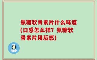 氨糖软骨素片什么味道(口感怎么样？氨糖软骨素片用后感)