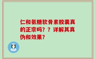 仁和氨糖软骨素胶囊真的正宗吗？？详解其真伪和效果？