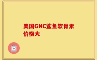 美国GNC鲨鱼软骨素价格大