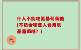 什人不能吃氨基葡萄糖(不适合哪些人食用氨基葡萄糖？)