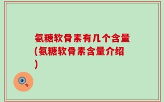 氨糖软骨素有几个含量(氨糖软骨素含量介绍)