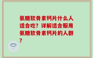氨糖软骨素钙片什么人适合吃？详解适合服用氨糖软骨素钙片的人群？
