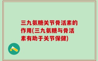 三九氨糖关节骨活素的作用(三九氨糖与骨活素有助于关节保健)