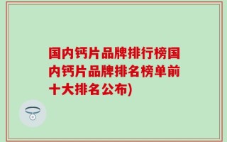 国内钙片品牌排行榜国内钙片品牌排名榜单前十大排名公布)