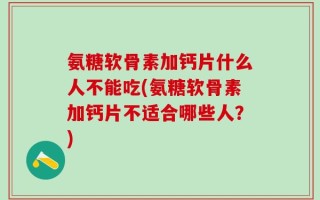 氨糖软骨素加钙片什么人不能吃(氨糖软骨素加钙片不适合哪些人？)