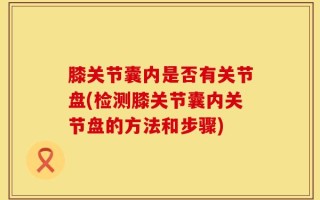 膝关节囊内是否有关节盘(检测膝关节囊内关节盘的方法和步骤)