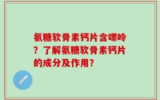 氨糖软骨素钙片含嘌呤？了解氨糖软骨素钙片的成分及作用？