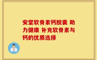 安堂软骨素钙胶囊 助力健康 补充软骨素与钙的优质选择
