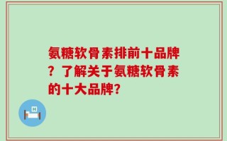 氨糖软骨素排前十品牌？了解关于氨糖软骨素的十大品牌？