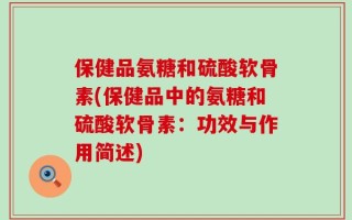 保健品氨糖和硫酸软骨素(保健品中的氨糖和硫酸软骨素：功效与作用简述)