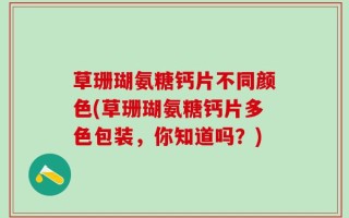 草珊瑚氨糖钙片不同颜色(草珊瑚氨糖钙片多色包装，你知道吗？)