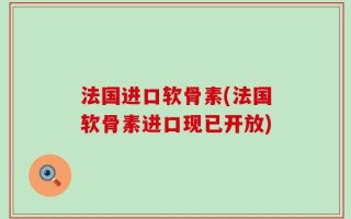 法国进口软骨素(法国软骨素进口现已开放)