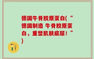 德国牛骨胶原蛋白(“德国制造 牛骨胶原蛋白，重塑肌肤底层！”)
