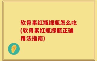 软骨素红瓶绿瓶怎么吃(软骨素红瓶绿瓶正确用法指南)