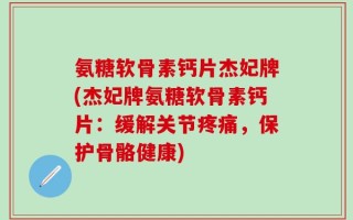 氨糖软骨素钙片杰妃牌(杰妃牌氨糖软骨素钙片：缓解关节疼痛，保护骨骼健康)