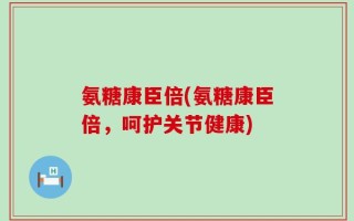 氨糖康臣倍(氨糖康臣倍，呵护关节健康)