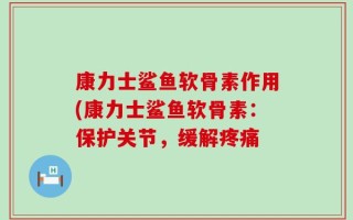 康力士鲨鱼软骨素作用(康力士鲨鱼软骨素：保护关节，缓解疼痛