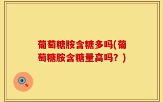 葡萄糖胺含糖多吗(葡萄糖胺含糖量高吗？)