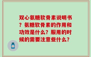 双心氨糖软骨素说明书？氨糖软骨素的作用和功效是什么？服用的时候的需要注意些什么？