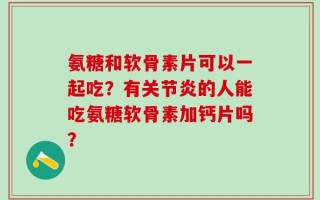 氨糖和软骨素片可以一起吃？有关节炎的人能吃氨糖软骨素加钙片吗？