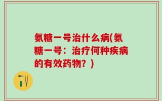 氨糖一号治什么病(氨糖一号：治疗何种疾病的有效药物？)