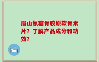 眉山氨糖骨胶原软骨素片？了解产品成分和功效？