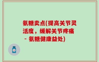 氨糖卖点(提高关节灵活度，缓解关节疼痛  - 氨糖健康益处)