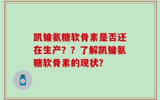 凯镛氨糖软骨素是否还在生产？？了解凯镛氨糖软骨素的现状？