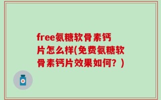 free氨糖软骨素钙片怎么样(免费氨糖软骨素钙片效果如何？)