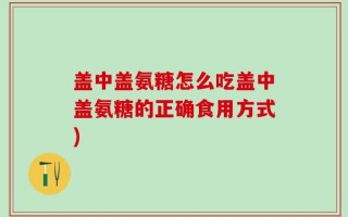 盖中盖氨糖怎么吃盖中盖氨糖的正确食用方式)