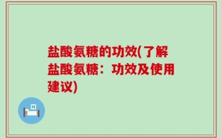 盐酸氨糖的功效(了解盐酸氨糖：功效及使用建议)