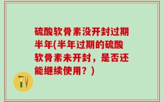 硫酸软骨素没开封过期半年(半年过期的硫酸软骨素未开封，是否还能继续使用？)