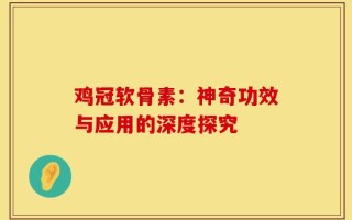 鸡冠软骨素：神奇功效与应用的深度探究