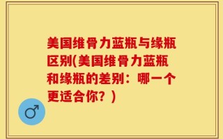 美国维骨力蓝瓶与缘瓶区别(美国维骨力蓝瓶和缘瓶的差别：哪一个更适合你？)