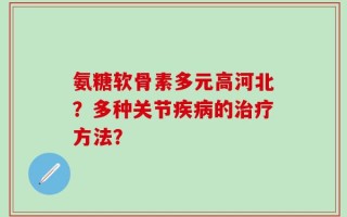 氨糖软骨素多元高河北？多种关节疾病的治疗方法？