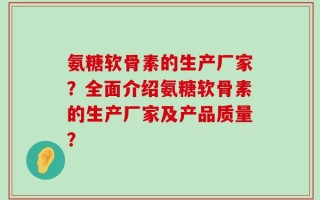 氨糖软骨素的生产厂家？全面介绍氨糖软骨素的生产厂家及产品质量？