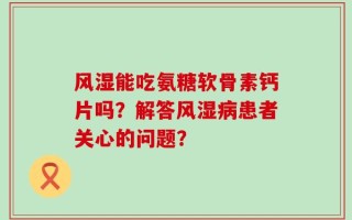 风湿能吃氨糖软骨素钙片吗？解答风湿病患者关心的问题？