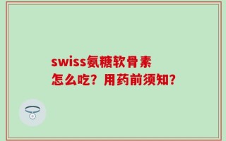 swiss氨糖软骨素怎么吃？用药前须知？