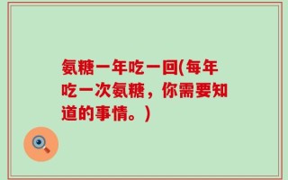 氨糖一年吃一回(每年吃一次氨糖，你需要知道的事情。)