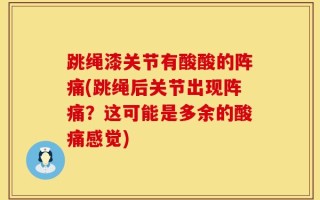 跳绳漆关节有酸酸的阵痛(跳绳后关节出现阵痛？这可能是多余的酸痛感觉)