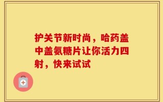 护关节新时尚，哈药盖中盖氨糖片让你活力四射，快来试试