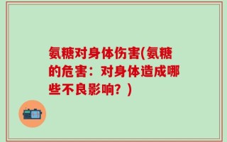 氨糖对身体伤害(氨糖的危害：对身体造成哪些不良影响？)