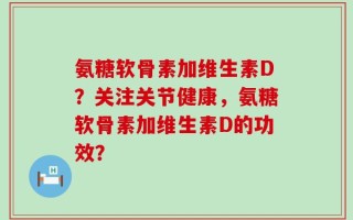 氨糖软骨素加维生素D？关注关节健康，氨糖软骨素加维生素D的功效？