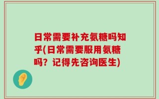 日常需要补充氨糖吗知乎(日常需要服用氨糖吗？记得先咨询医生)