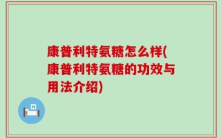 康普利特氨糖怎么样(康普利特氨糖的功效与用法介绍)