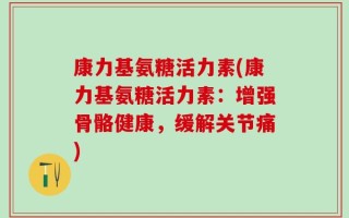 康力基氨糖活力素(康力基氨糖活力素：增强骨骼健康，缓解关节痛)